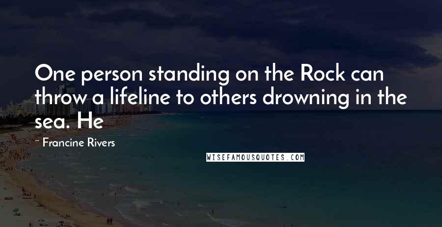 Francine Rivers Quotes: One person standing on the Rock can throw a lifeline to others drowning in the sea. He