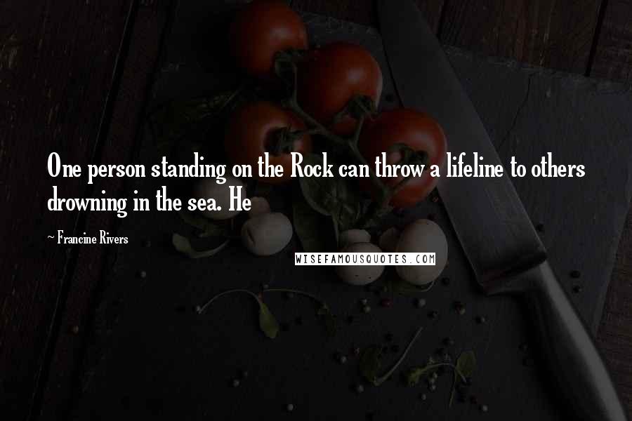 Francine Rivers Quotes: One person standing on the Rock can throw a lifeline to others drowning in the sea. He