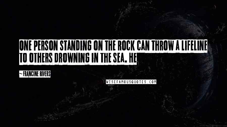 Francine Rivers Quotes: One person standing on the Rock can throw a lifeline to others drowning in the sea. He