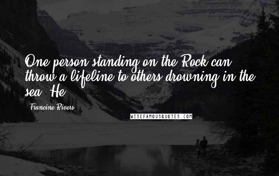 Francine Rivers Quotes: One person standing on the Rock can throw a lifeline to others drowning in the sea. He