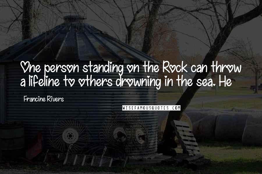 Francine Rivers Quotes: One person standing on the Rock can throw a lifeline to others drowning in the sea. He