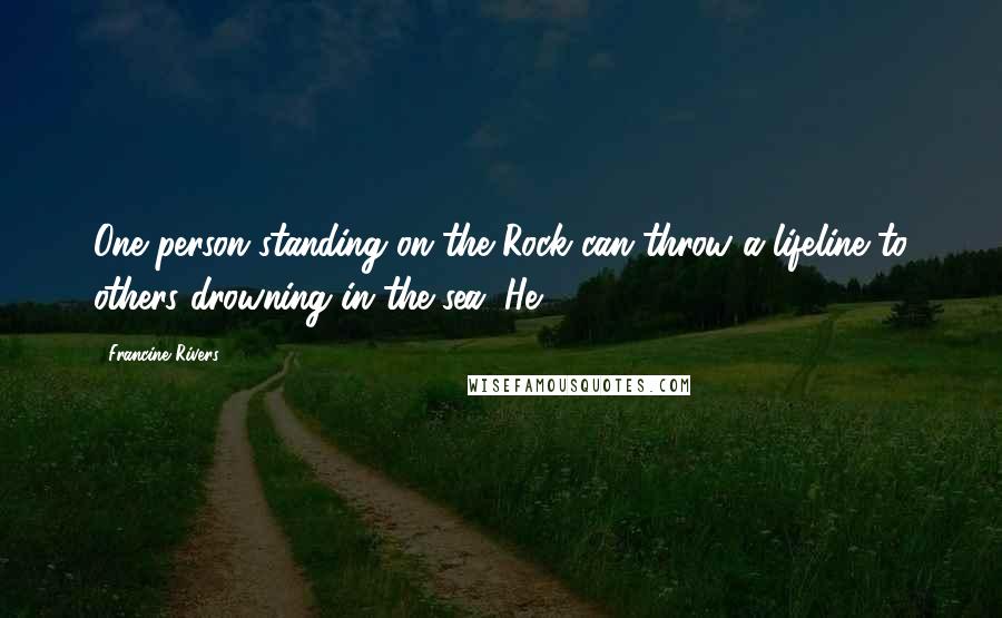 Francine Rivers Quotes: One person standing on the Rock can throw a lifeline to others drowning in the sea. He