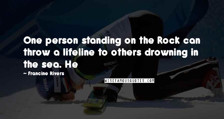 Francine Rivers Quotes: One person standing on the Rock can throw a lifeline to others drowning in the sea. He