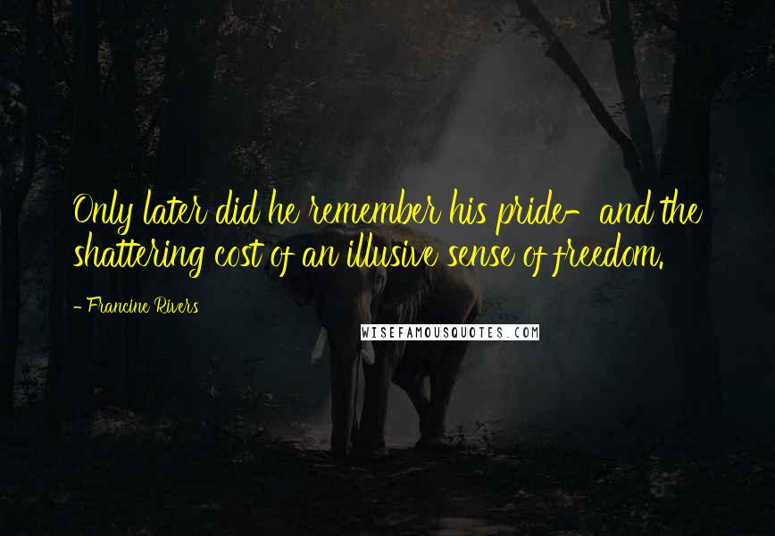 Francine Rivers Quotes: Only later did he remember his pride-and the shattering cost of an illusive sense of freedom.