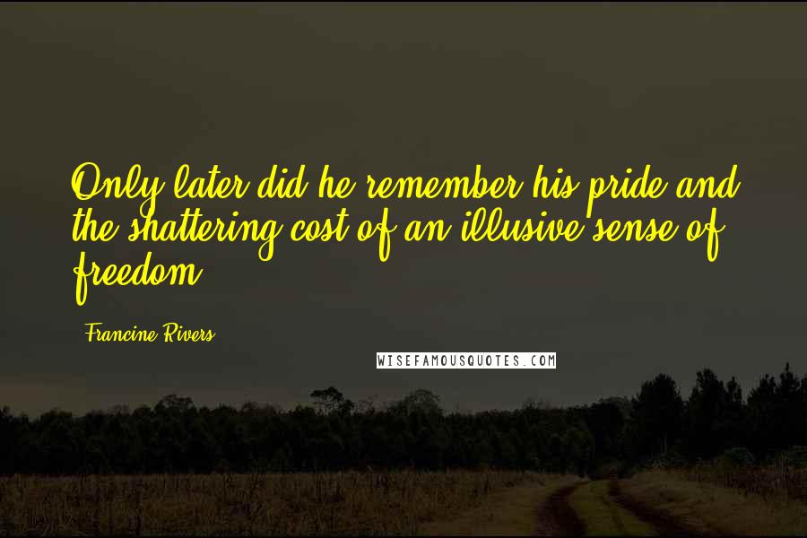Francine Rivers Quotes: Only later did he remember his pride-and the shattering cost of an illusive sense of freedom.