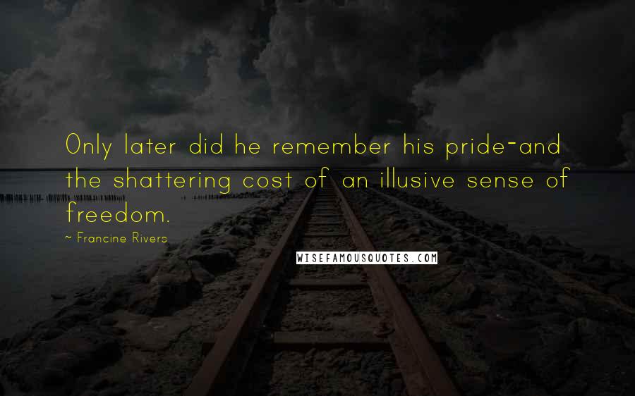 Francine Rivers Quotes: Only later did he remember his pride-and the shattering cost of an illusive sense of freedom.