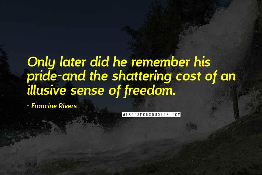 Francine Rivers Quotes: Only later did he remember his pride-and the shattering cost of an illusive sense of freedom.
