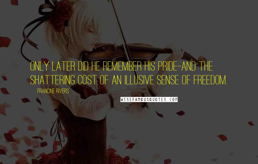 Francine Rivers Quotes: Only later did he remember his pride-and the shattering cost of an illusive sense of freedom.