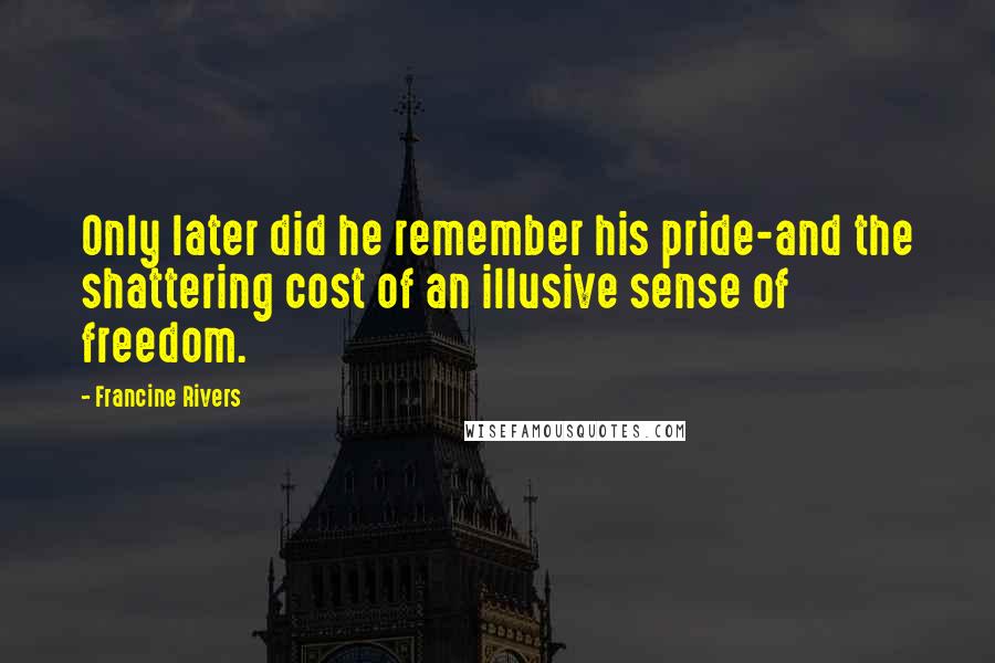 Francine Rivers Quotes: Only later did he remember his pride-and the shattering cost of an illusive sense of freedom.
