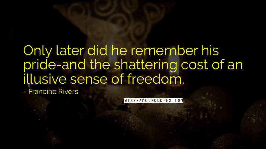 Francine Rivers Quotes: Only later did he remember his pride-and the shattering cost of an illusive sense of freedom.