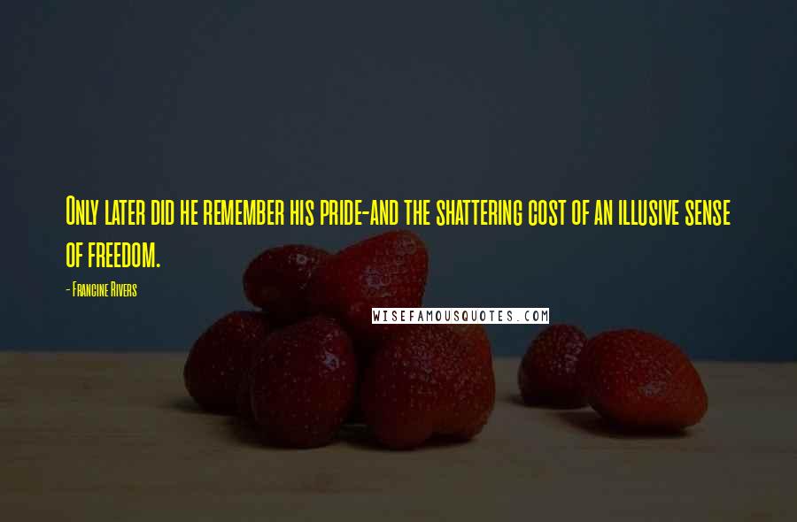Francine Rivers Quotes: Only later did he remember his pride-and the shattering cost of an illusive sense of freedom.