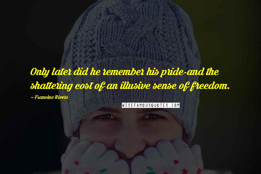Francine Rivers Quotes: Only later did he remember his pride-and the shattering cost of an illusive sense of freedom.