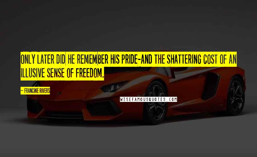 Francine Rivers Quotes: Only later did he remember his pride-and the shattering cost of an illusive sense of freedom.