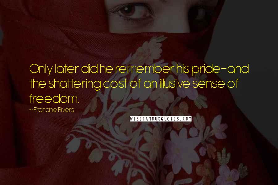 Francine Rivers Quotes: Only later did he remember his pride-and the shattering cost of an illusive sense of freedom.