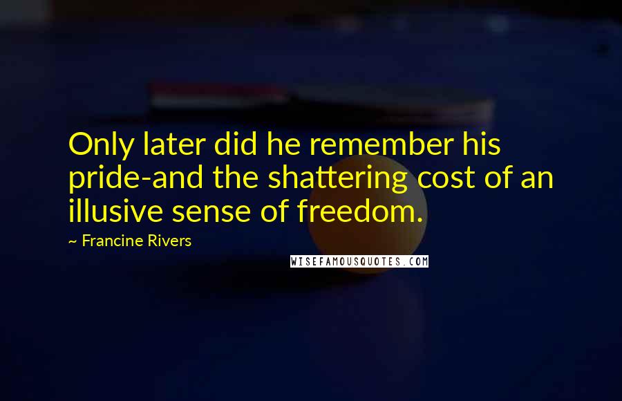 Francine Rivers Quotes: Only later did he remember his pride-and the shattering cost of an illusive sense of freedom.