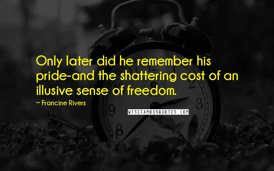 Francine Rivers Quotes: Only later did he remember his pride-and the shattering cost of an illusive sense of freedom.