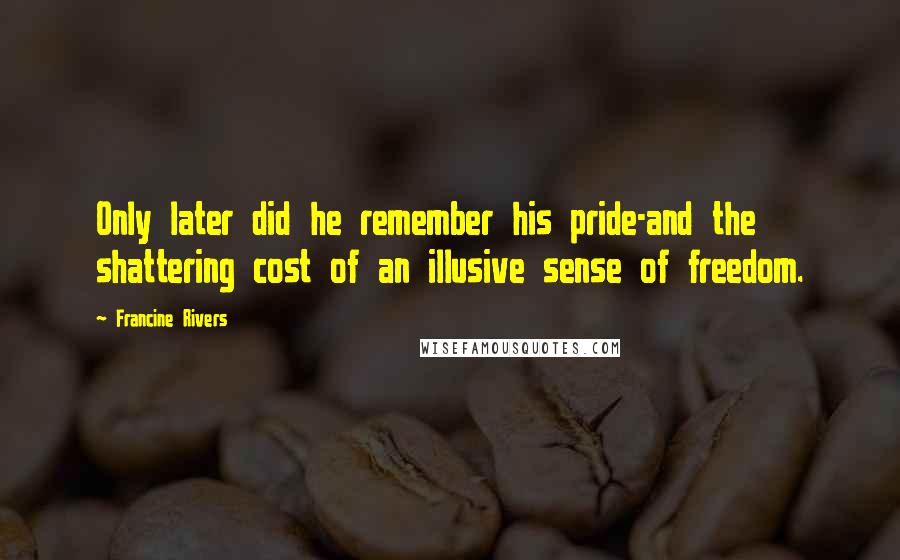 Francine Rivers Quotes: Only later did he remember his pride-and the shattering cost of an illusive sense of freedom.