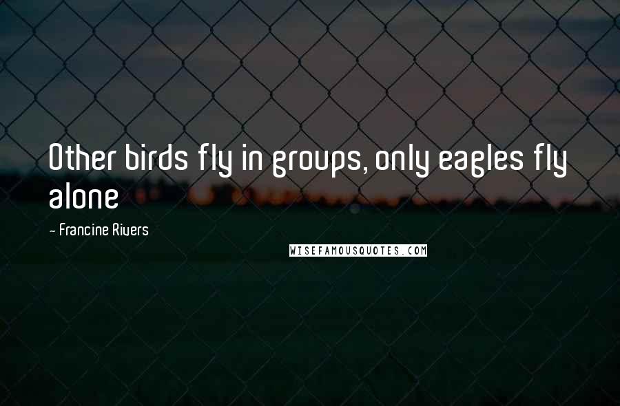 Francine Rivers Quotes: Other birds fly in groups, only eagles fly alone