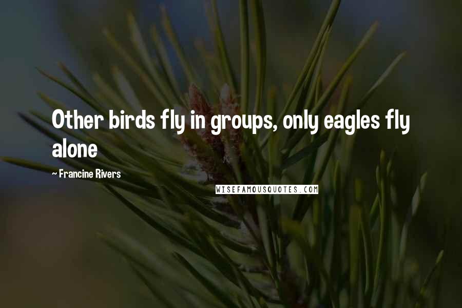 Francine Rivers Quotes: Other birds fly in groups, only eagles fly alone