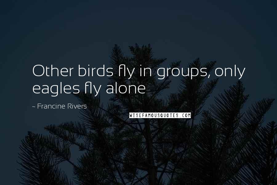 Francine Rivers Quotes: Other birds fly in groups, only eagles fly alone