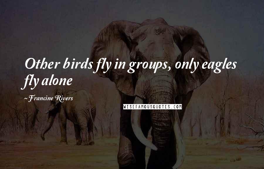 Francine Rivers Quotes: Other birds fly in groups, only eagles fly alone