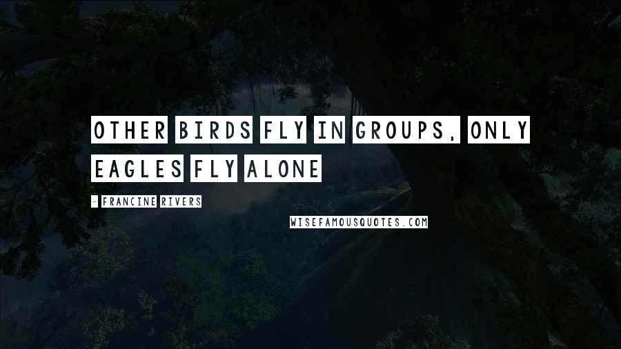 Francine Rivers Quotes: Other birds fly in groups, only eagles fly alone