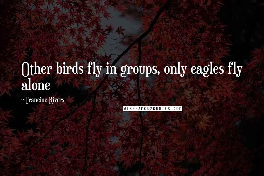 Francine Rivers Quotes: Other birds fly in groups, only eagles fly alone