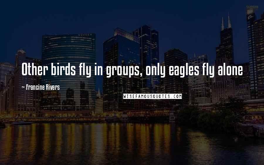 Francine Rivers Quotes: Other birds fly in groups, only eagles fly alone