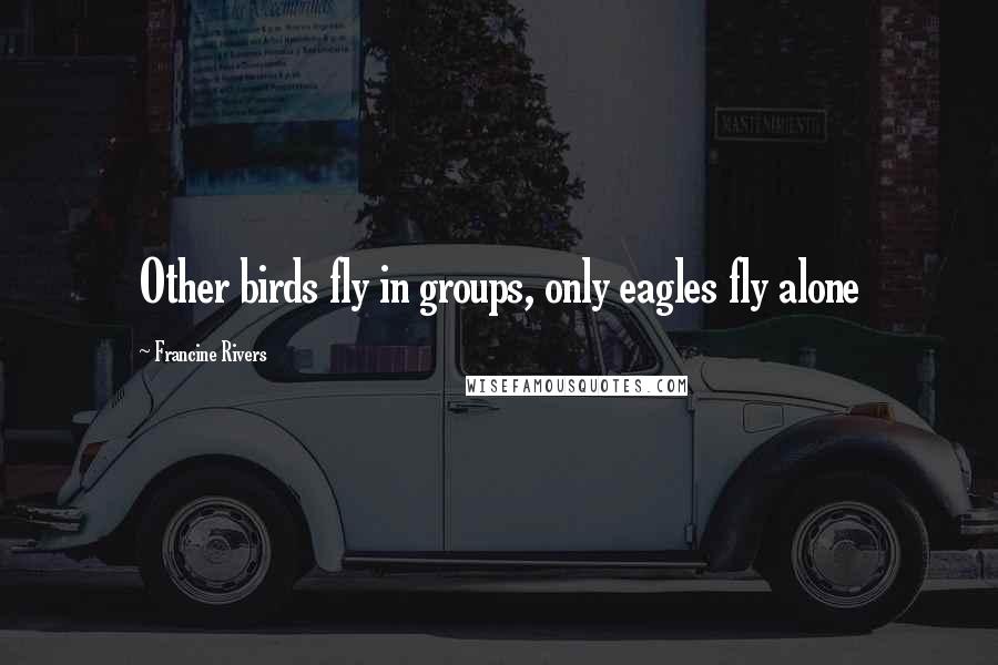 Francine Rivers Quotes: Other birds fly in groups, only eagles fly alone