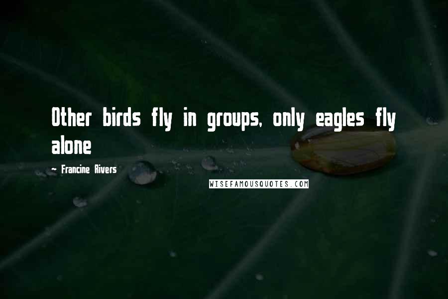 Francine Rivers Quotes: Other birds fly in groups, only eagles fly alone