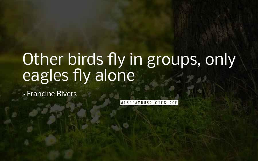 Francine Rivers Quotes: Other birds fly in groups, only eagles fly alone