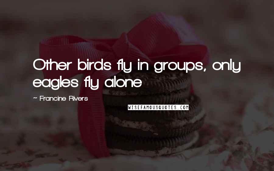 Francine Rivers Quotes: Other birds fly in groups, only eagles fly alone