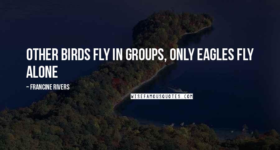 Francine Rivers Quotes: Other birds fly in groups, only eagles fly alone