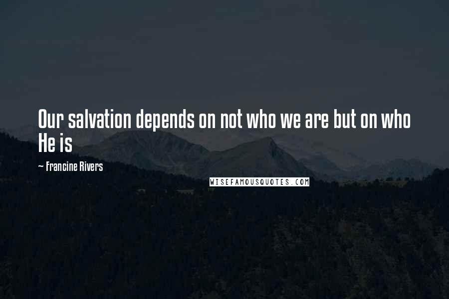 Francine Rivers Quotes: Our salvation depends on not who we are but on who He is