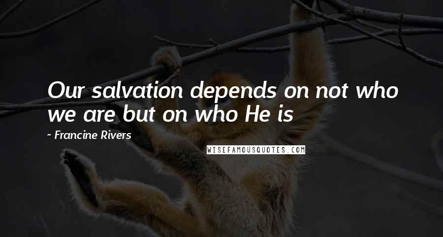Francine Rivers Quotes: Our salvation depends on not who we are but on who He is