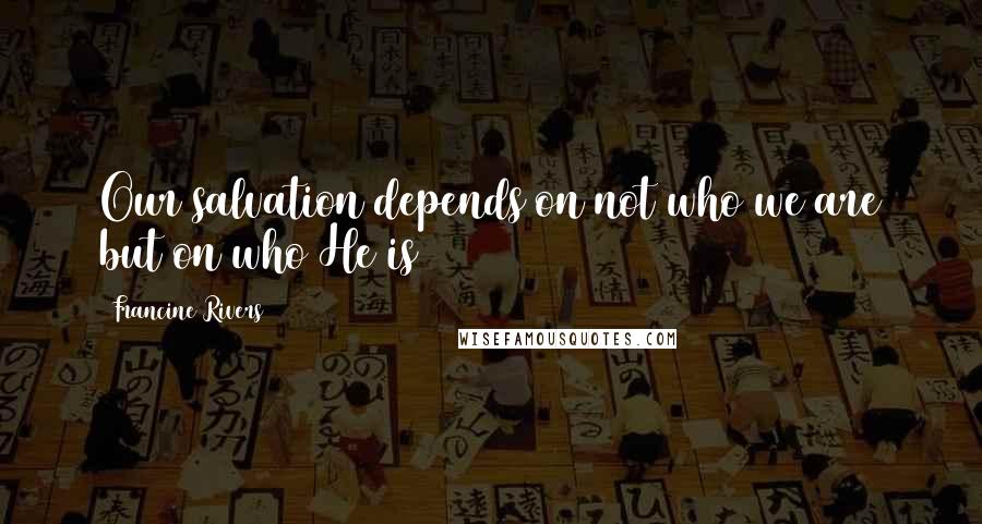 Francine Rivers Quotes: Our salvation depends on not who we are but on who He is