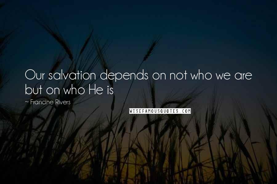 Francine Rivers Quotes: Our salvation depends on not who we are but on who He is