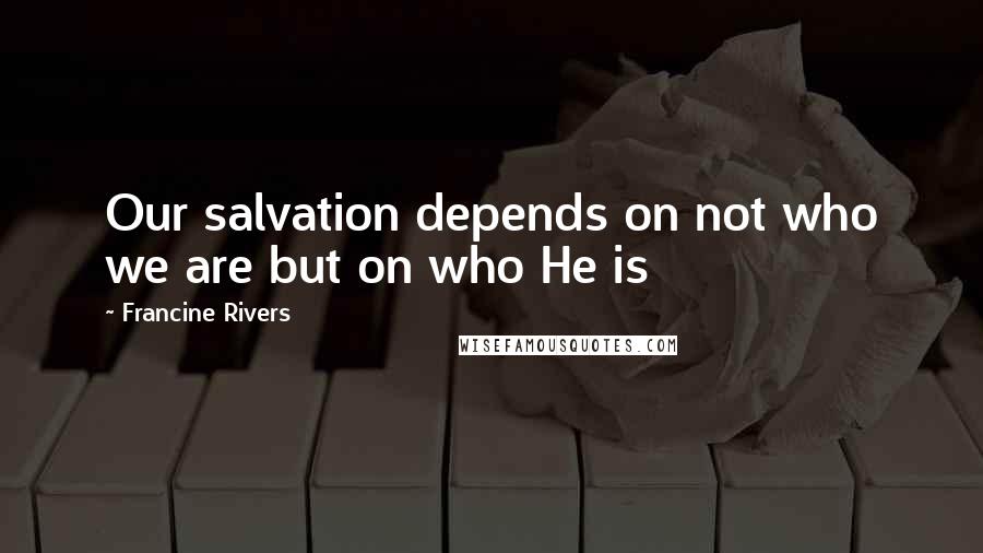 Francine Rivers Quotes: Our salvation depends on not who we are but on who He is
