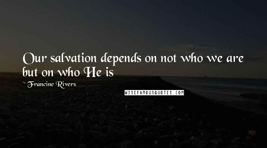 Francine Rivers Quotes: Our salvation depends on not who we are but on who He is