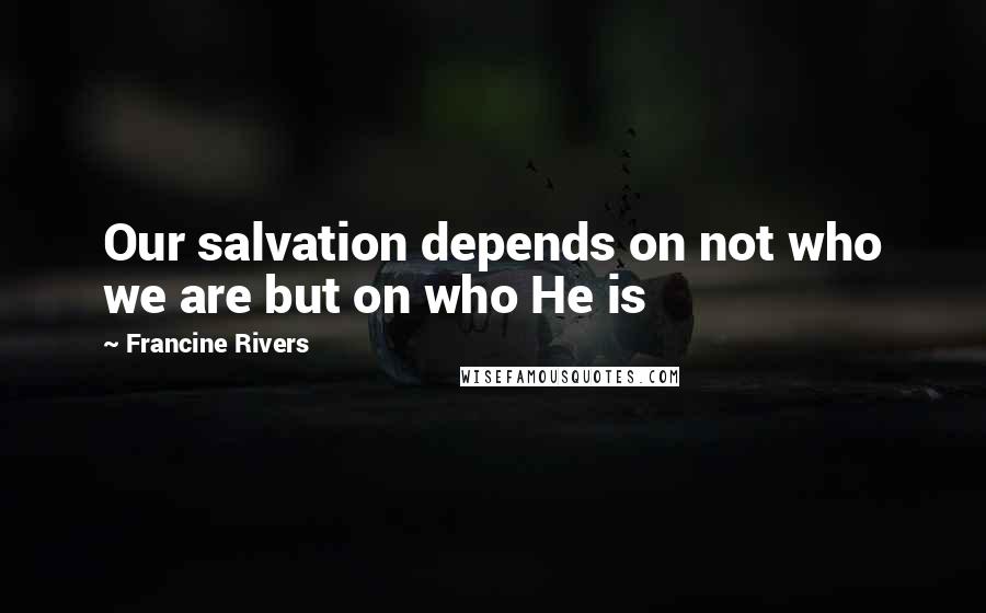Francine Rivers Quotes: Our salvation depends on not who we are but on who He is