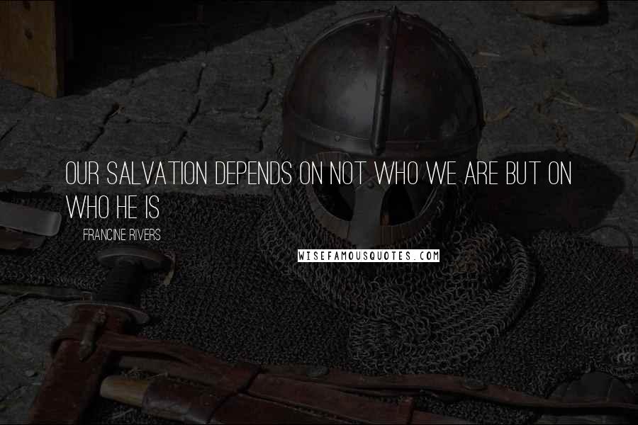 Francine Rivers Quotes: Our salvation depends on not who we are but on who He is