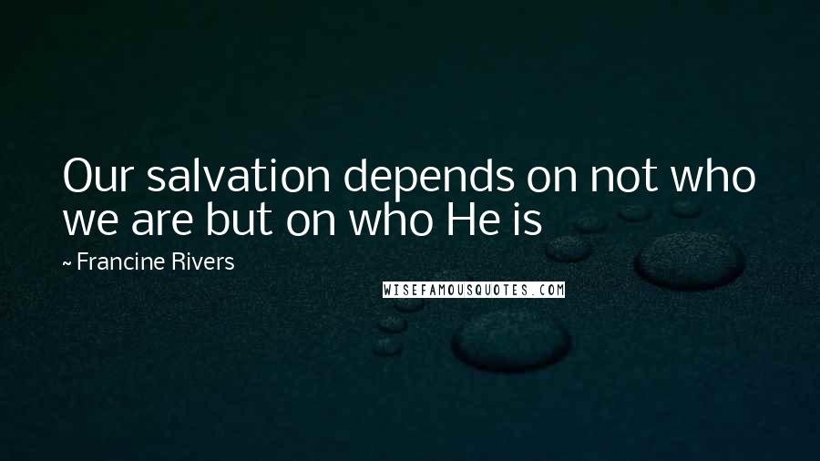 Francine Rivers Quotes: Our salvation depends on not who we are but on who He is