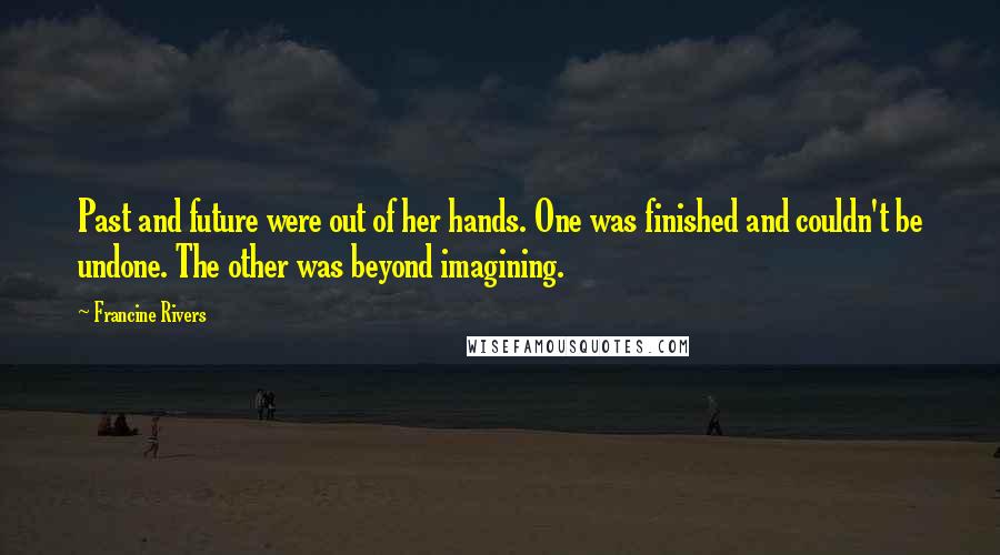 Francine Rivers Quotes: Past and future were out of her hands. One was finished and couldn't be undone. The other was beyond imagining.