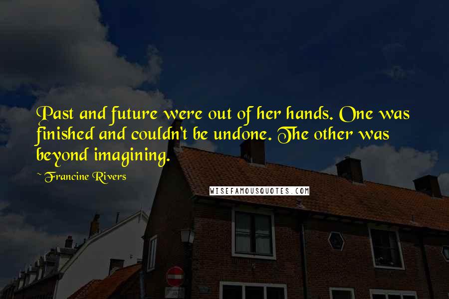 Francine Rivers Quotes: Past and future were out of her hands. One was finished and couldn't be undone. The other was beyond imagining.