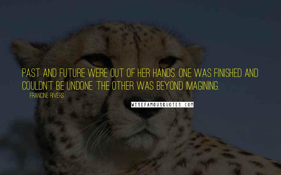 Francine Rivers Quotes: Past and future were out of her hands. One was finished and couldn't be undone. The other was beyond imagining.
