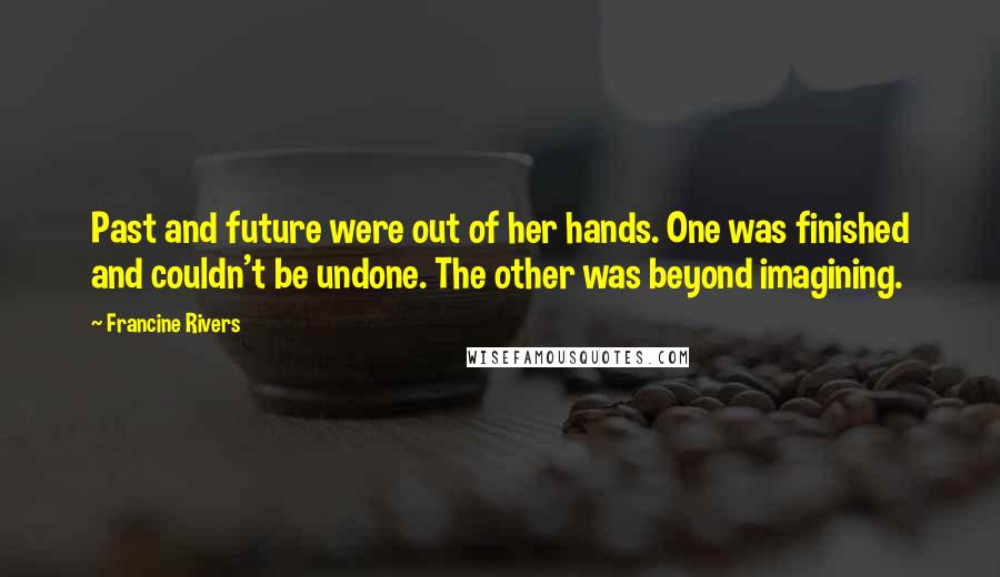 Francine Rivers Quotes: Past and future were out of her hands. One was finished and couldn't be undone. The other was beyond imagining.