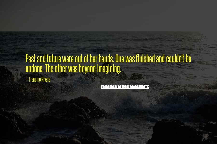 Francine Rivers Quotes: Past and future were out of her hands. One was finished and couldn't be undone. The other was beyond imagining.