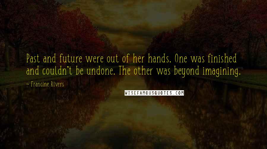 Francine Rivers Quotes: Past and future were out of her hands. One was finished and couldn't be undone. The other was beyond imagining.