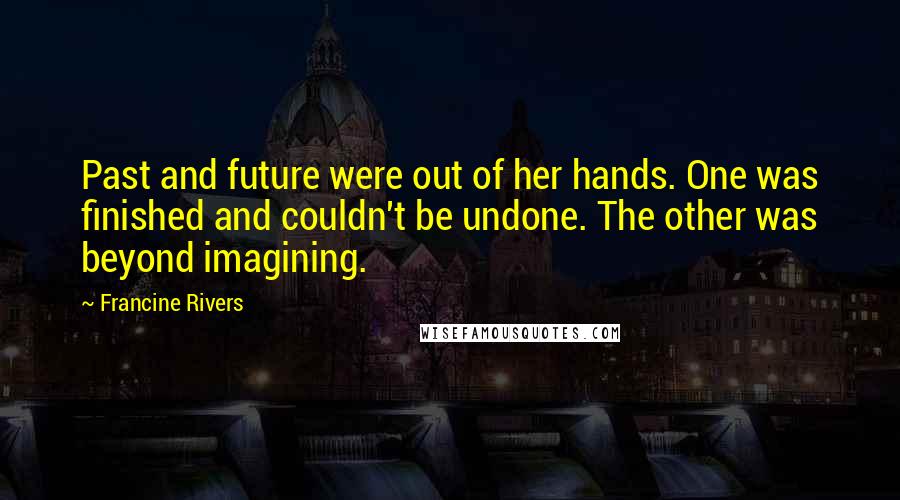 Francine Rivers Quotes: Past and future were out of her hands. One was finished and couldn't be undone. The other was beyond imagining.