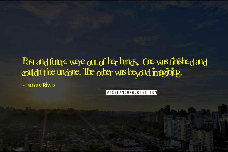 Francine Rivers Quotes: Past and future were out of her hands. One was finished and couldn't be undone. The other was beyond imagining.